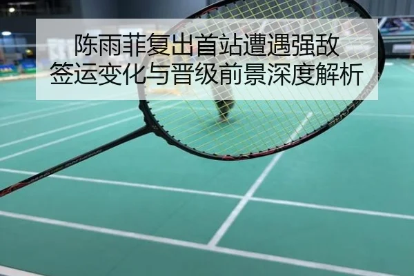 陈雨菲复出首站遭遇强敌 签运变化与晋级前景深度解析