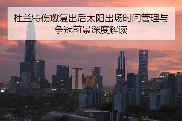 杜兰特伤愈复出后太阳出场时间管理与争冠前景深度解读