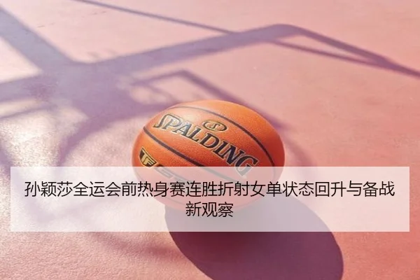 孙颖莎全运会前热身赛连胜折射女单状态回升与备战新观察