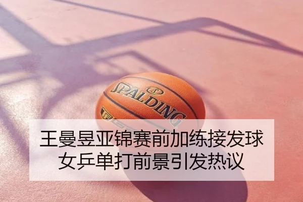 王曼昱亚锦赛前加练接发球 女乒单打前景引发热议