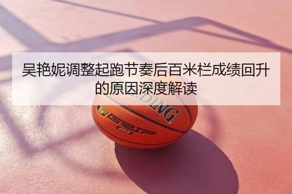 吴艳妮调整起跑节奏后百米栏成绩回升的原因深度解读